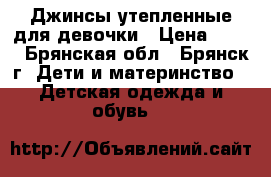 Джинсы утепленные для девочки › Цена ­ 200 - Брянская обл., Брянск г. Дети и материнство » Детская одежда и обувь   